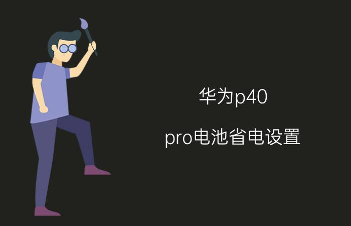 华为p40 pro电池省电设置 华为p40pro怎么设置不卡顿？